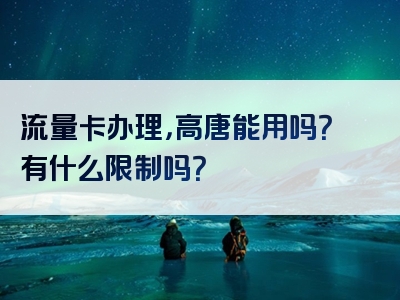 流量卡办理，高唐能用吗？有什么限制吗？