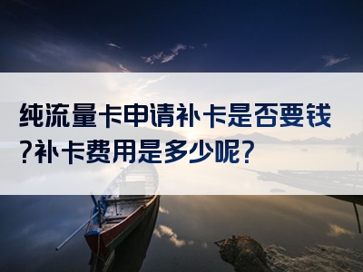 纯流量卡申请补卡是否要钱？补卡费用是多少呢？