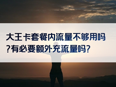 大王卡套餐内流量不够用吗？有必要额外充流量吗？