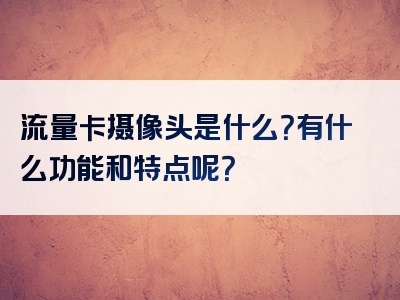 流量卡摄像头是什么？有什么功能和特点呢？
