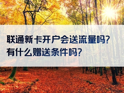 联通新卡开户会送流量吗？有什么赠送条件吗？